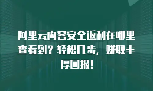 阿里云内容安全返利在哪里查看到？轻松几步，赚取丰厚回报！
