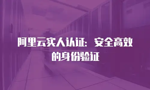 阿里云实人认证：安全高效的身份验证