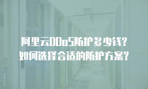 阿里云DDoS防护多少钱？如何选择合适的防护方案？
