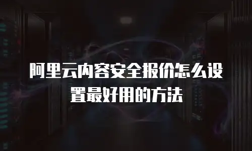 阿里云内容安全报价怎么设置最好用的方法