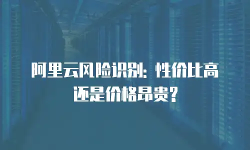 阿里云风险识别: 性价比高还是价格昂贵?