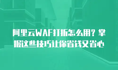 阿里云WAF打折怎么用？掌握这些技巧让你省钱又省心