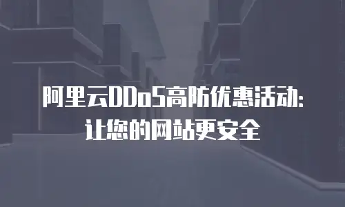 阿里云DDoS高防优惠活动：让您的网站更安全