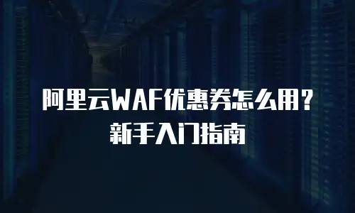 阿里云WAF优惠券怎么用？新手入门指南