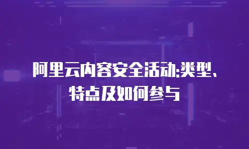 阿里云内容安全活动:类型、特点及如何参与