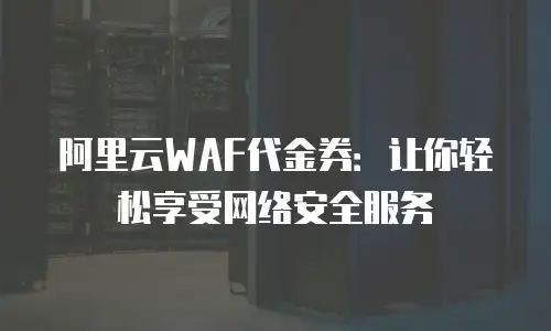 阿里云WAF代金券：让你轻松享受网络安全服务