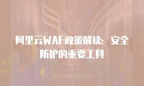 阿里云WAF政策解读：安全防护的重要工具