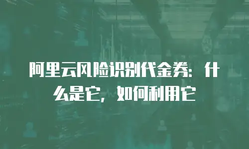 阿里云风险识别代金券：什么是它，如何利用它