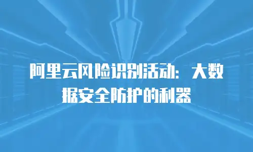 阿里云风险识别活动：大数据安全防护的利器