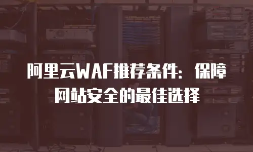 阿里云WAF推荐条件：保障网站安全的最佳选择