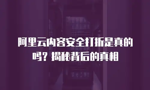 阿里云内容安全打折是真的吗？揭秘背后的真相