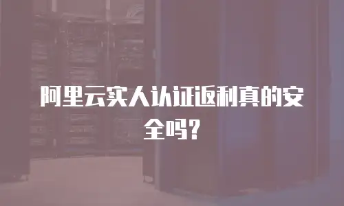 阿里云实人认证返利真的安全吗？