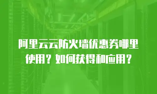 阿里云云防火墙优惠券哪里使用？如何获得和应用？