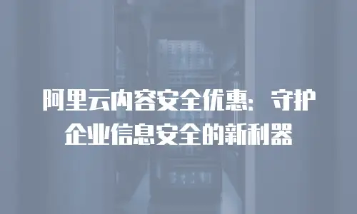 阿里云内容安全优惠：守护企业信息安全的新利器