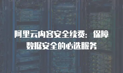阿里云内容安全续费：保障数据安全的必选服务