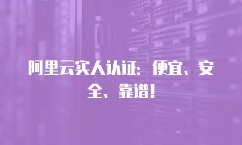 阿里云实人认证：便宜、安全、靠谱！
