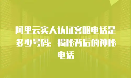 阿里云实人认证客服电话是多少号码：揭秘背后的神秘电话