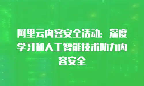 阿里云内容安全活动：深度学习和人工智能技术助力内容安全