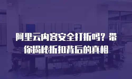 阿里云内容安全打折吗？带你揭秘折扣背后的真相