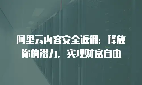 阿里云内容安全返佣：释放你的潜力，实现财富自由
