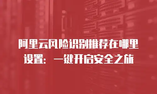 阿里云风险识别推荐在哪里设置：一键开启安全之旅