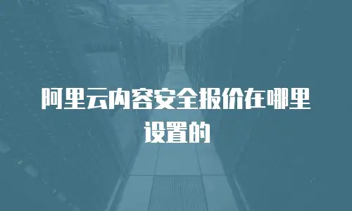 阿里云内容安全报价在哪里设置的