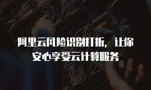 阿里云风险识别打折，让你安心享受云计算服务