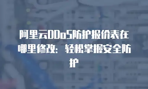 阿里云DDoS防护报价表在哪里修改：轻松掌握安全防护