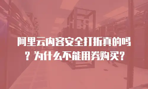 阿里云内容安全打折真的吗？为什么不能用券购买？