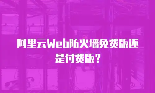 阿里云Web防火墙免费版还是付费版？