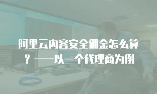 阿里云内容安全佣金怎么算？&mdash;&mdash;以一个代理商为例