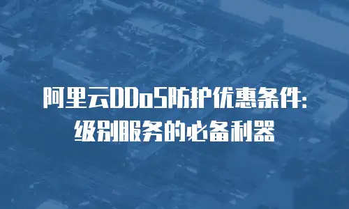阿里云DDoS防护优惠条件：级别服务的必备利器