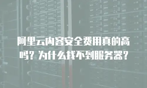 阿里云内容安全费用真的高吗？为什么找不到服务器？