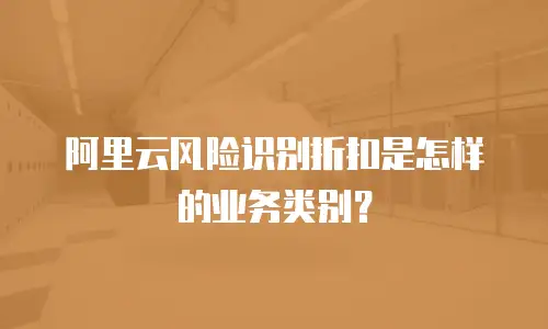 阿里云风险识别折扣是怎样的业务类别？