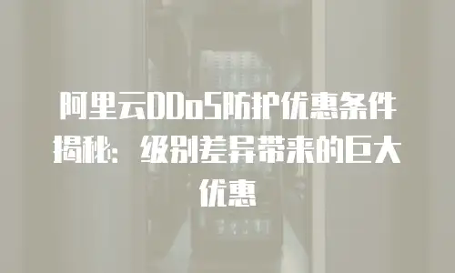 阿里云DDoS防护优惠条件揭秘：级别差异带来的巨大优惠