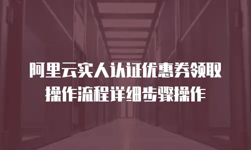 阿里云实人认证优惠券领取操作流程详细步骤操作