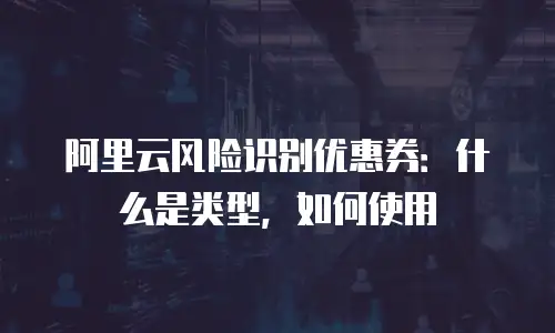 阿里云风险识别优惠券：什么是类型，如何使用