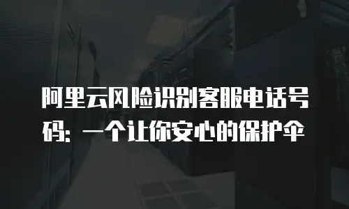 阿里云风险识别客服电话号码: 一个让你安心的保护伞
