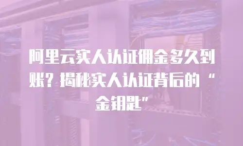 阿里云实人认证佣金多久到账？揭秘实人认证背后的&ldquo;金钥匙&rdquo;