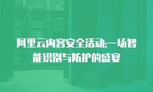 阿里云内容安全活动:一场智能识别与防护的盛宴