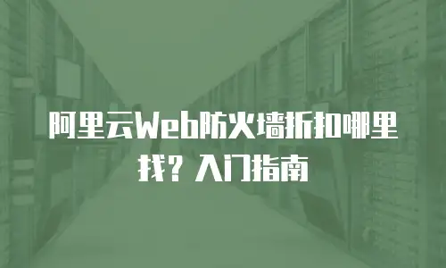 阿里云Web防火墙折扣哪里找？入门指南