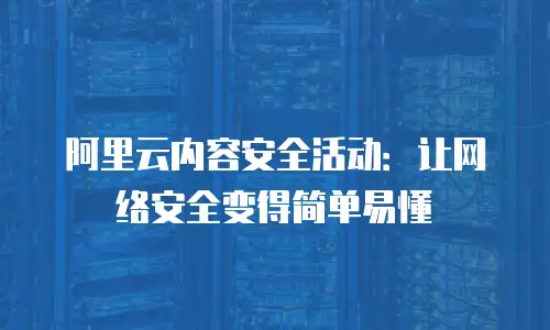 阿里云内容安全活动：让网络安全变得简单易懂