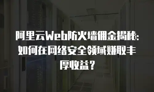 阿里云Web防火墙佣金揭秘：如何在网络安全领域赚取丰厚收益？