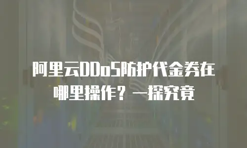 阿里云DDoS防护代金券在哪里操作？一探究竟