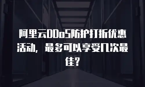 阿里云DDoS防护打折优惠活动，最多可以享受几次最佳？
