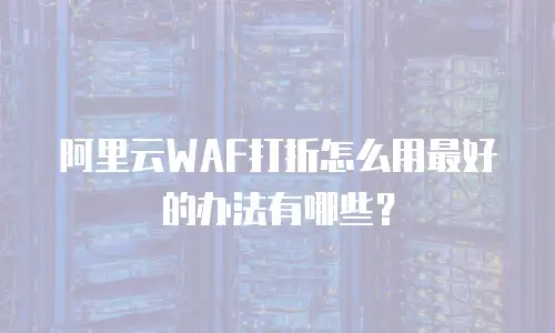 阿里云WAF打折怎么用最好的办法有哪些？