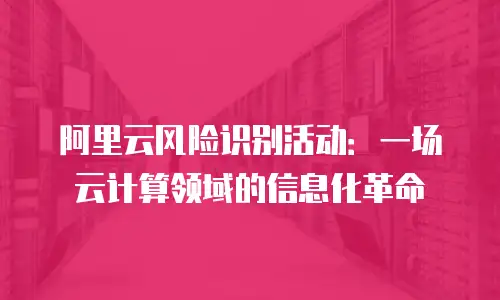 阿里云风险识别活动：一场云计算领域的信息化革命