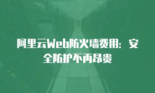 阿里云Web防火墙费用：安全防护不再昂贵