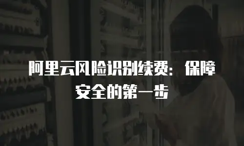 阿里云风险识别续费：保障安全的第一步