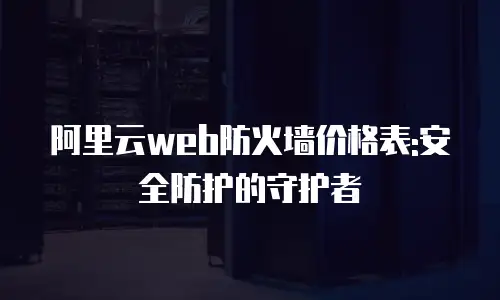 阿里云web防火墙价格表:安全防护的守护者
